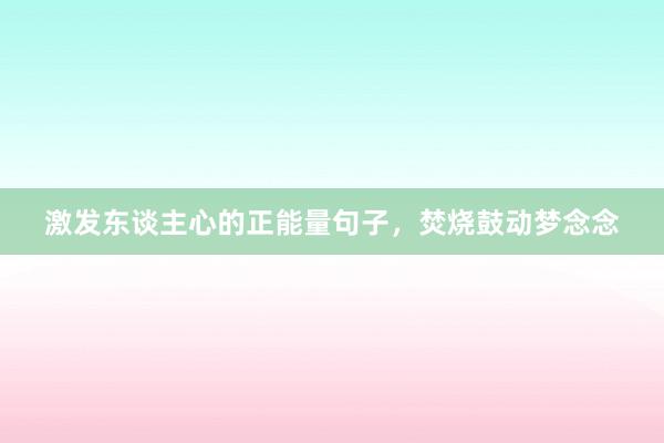 激发东谈主心的正能量句子,焚烧鼓动梦念念