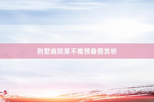 别墅庭院景不雅预备图赏析