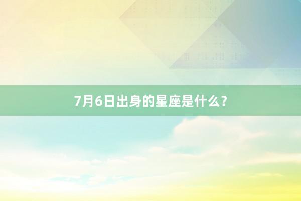 7月6日出身的星座是什么？